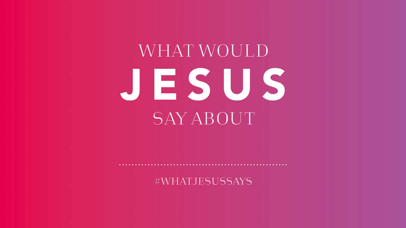 What Would Jesus Say About __________ ?